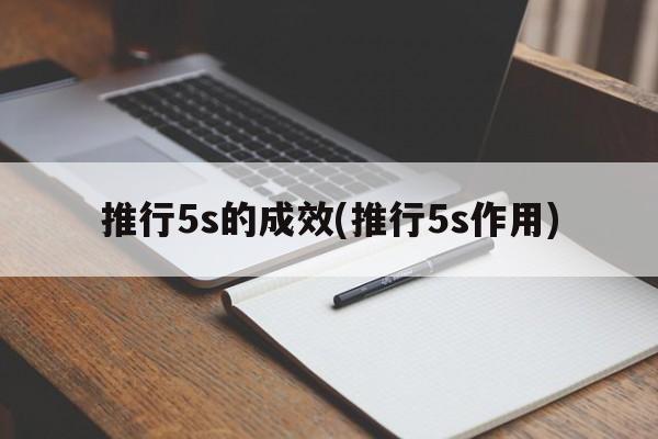 推行5s的成效(推行5s作用)